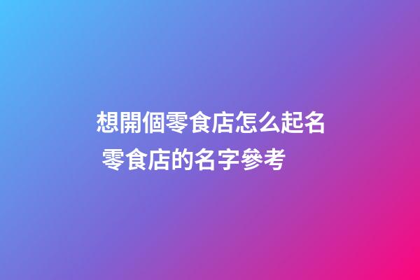 想開個零食店怎么起名 零食店的名字參考-第1張-店鋪起名-玄機派